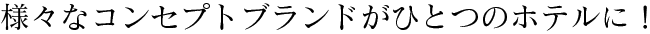 様々なコンセプトブランドがひとつのホテルに！